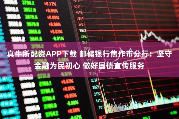 真牛所配资APP下载 邮储银行焦作市分行：坚守金融为民初心 做好国债宣传服务