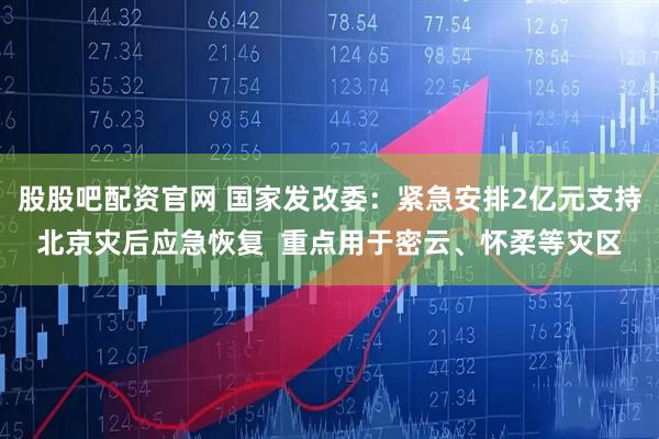 股股吧配资官网 国家发改委：紧急安排2亿元支持北京灾后应急恢复  重点用于密云、怀柔等灾区