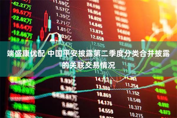 端盛康优配 中国平安披露第二季度分类合并披露的关联交易情况