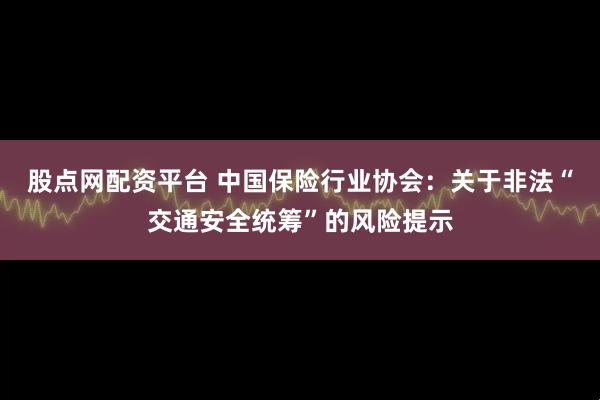 股点网配资平台 中国保险行业协会：关于非法“交通安全统筹”的风险提示