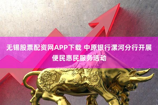 无锡股票配资网APP下载 中原银行漯河分行开展便民惠民服务活动