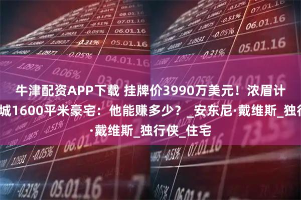 牛津配资APP下载 挂牌价3990万美元！浓眉计划出售洛城1600平米豪宅：他能赚多少？_安东尼·戴维斯_独行侠_住宅