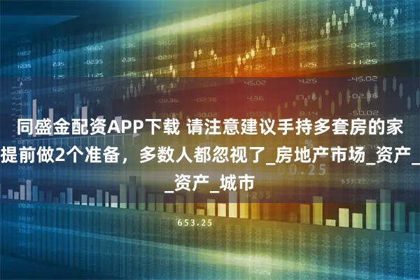 同盛金配资APP下载 请注意建议手持多套房的家庭，提前做2个准备，多数人都忽视了_房地产市场_资产_城市