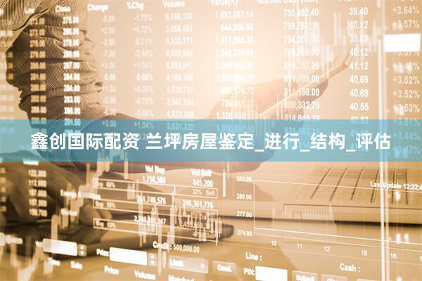 鑫创国际配资 兰坪房屋鉴定_进行_结构_评估