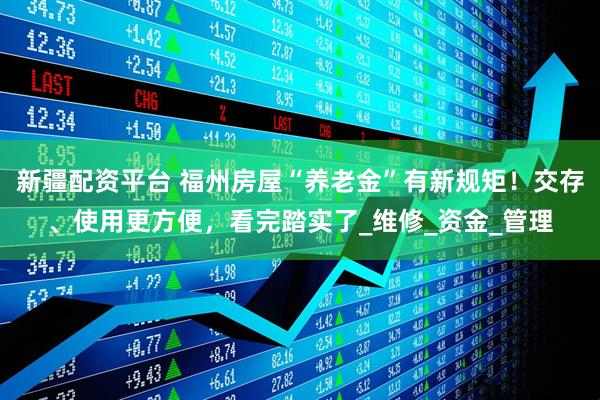 新疆配资平台 福州房屋“养老金”有新规矩！交存、使用更方便，看完踏实了_维修_资金_管理
