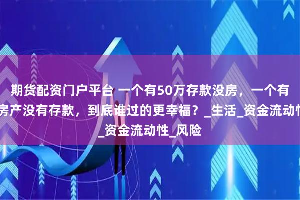 期货配资门户平台 一个有50万存款没房，一个有100万房产没有存款，到底谁过的更幸福？_生活_资金流动性_风险