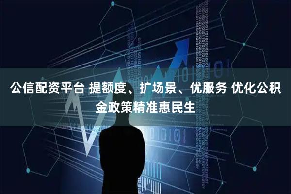 公信配资平台 提额度、扩场景、优服务 优化公积金政策精准惠民生