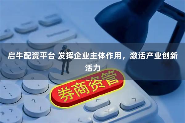 启牛配资平台 发挥企业主体作用，激活产业创新活力