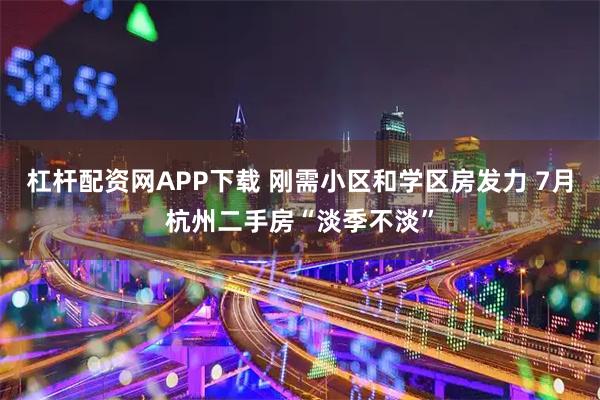 杠杆配资网APP下载 刚需小区和学区房发力 7月杭州二手房“淡季不淡”