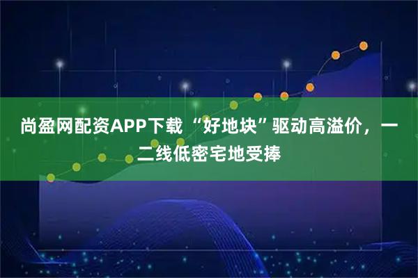 尚盈网配资APP下载 “好地块”驱动高溢价，一二线低密宅地受捧
