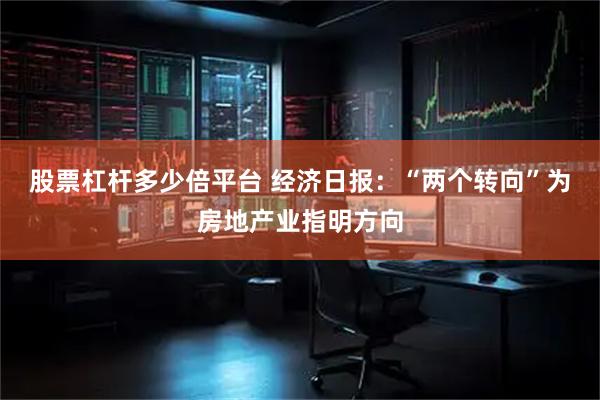 股票杠杆多少倍平台 经济日报：“两个转向”为房地产业指明方向
