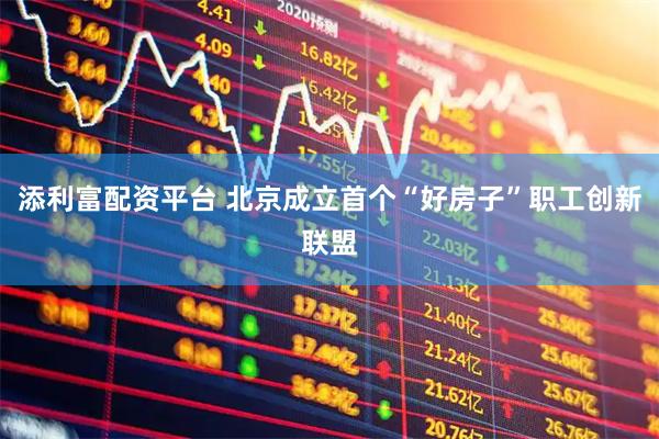 添利富配资平台 北京成立首个“好房子”职工创新联盟