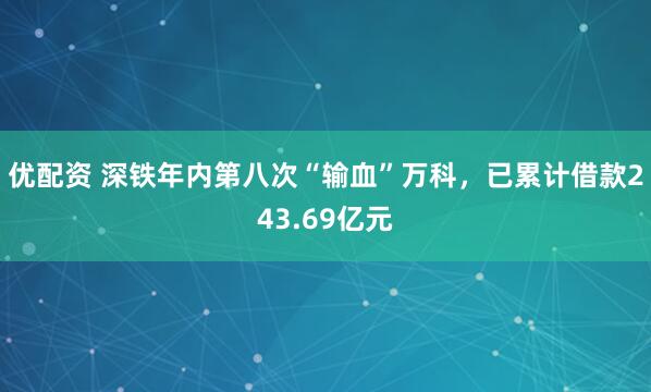 优配资 深铁年内第八次“输血”万科，已累计借款243.69亿元