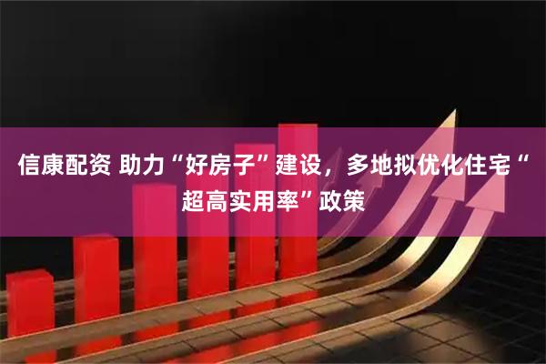 信康配资 助力“好房子”建设，多地拟优化住宅“超高实用率”政策
