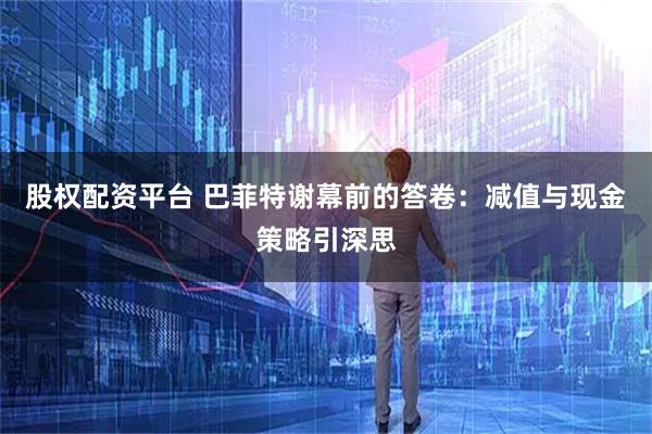 股权配资平台 巴菲特谢幕前的答卷：减值与现金策略引深思
