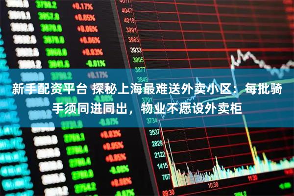 新手配资平台 探秘上海最难送外卖小区：每批骑手须同进同出，物业不愿设外卖柜