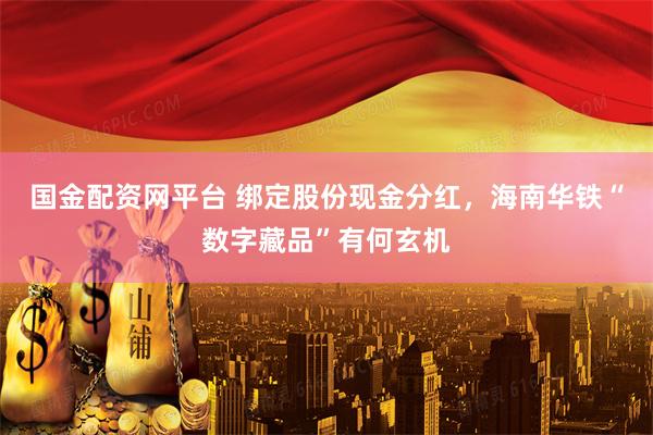 国金配资网平台 绑定股份现金分红，海南华铁“数字藏品”有何玄机