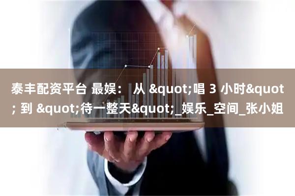 泰丰配资平台 最娱： 从 "唱 3 小时" 到 "待一整天"_娱乐_空间_张小姐