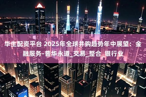 华生配资平台 2025年全球并购趋势年中展望：金融服务-普华永道_交易_整合_银行业