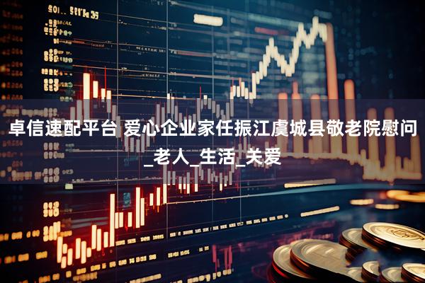 卓信速配平台 爱心企业家任振江虞城县敬老院慰问_老人_生活_关爱