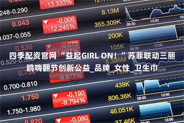 四季配资官网 “益起GIRL ON！”苏菲联动三丽鸥嗨翻节创新公益_品牌_女性_卫生巾