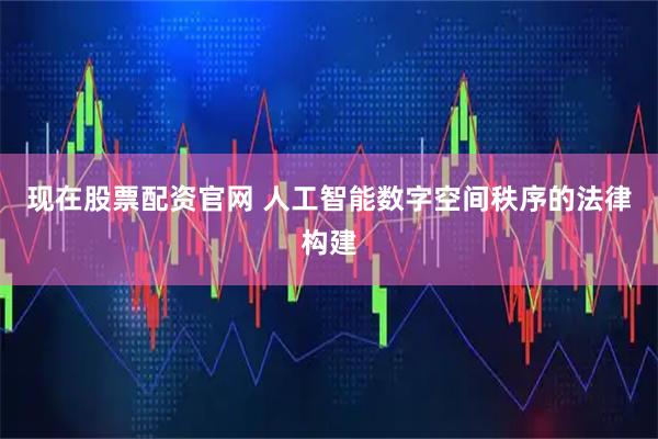 现在股票配资官网 人工智能数字空间秩序的法律构建