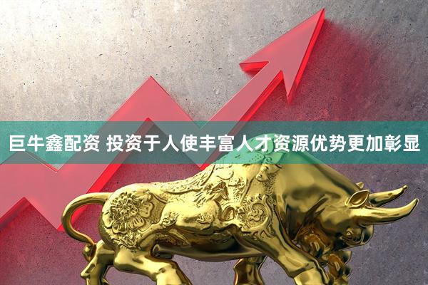 巨牛鑫配资 投资于人使丰富人才资源优势更加彰显