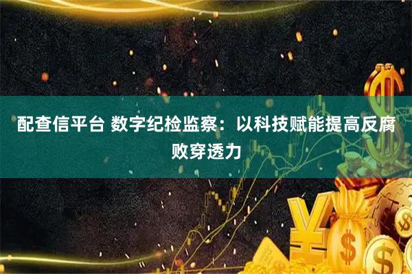 配查信平台 数字纪检监察：以科技赋能提高反腐败穿透力