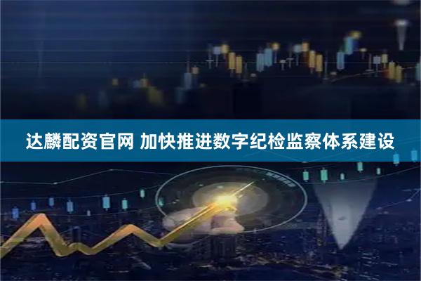 达麟配资官网 加快推进数字纪检监察体系建设