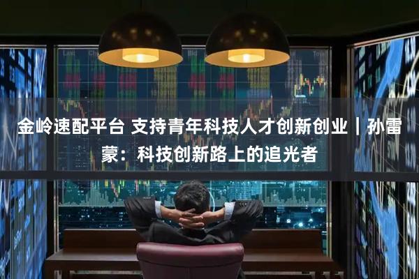 金岭速配平台 支持青年科技人才创新创业｜孙雷蒙：科技创新路上的追光者