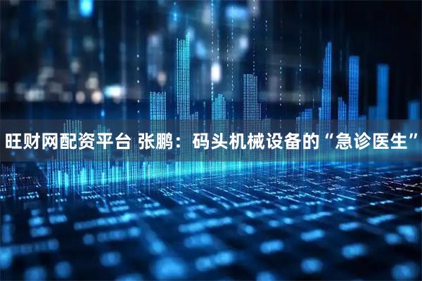 旺财网配资平台 张鹏：码头机械设备的“急诊医生”