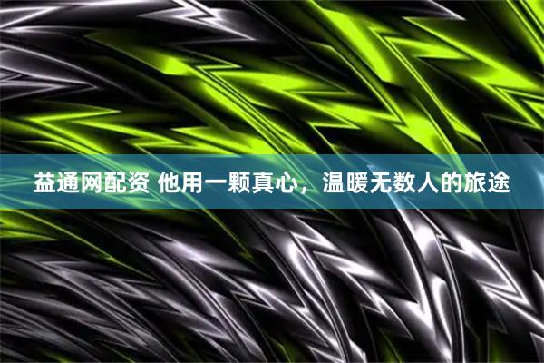 益通网配资 他用一颗真心，温暖无数人的旅途