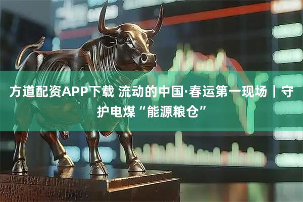 方道配资APP下载 流动的中国·春运第一现场｜守护电煤“能源粮仓”
