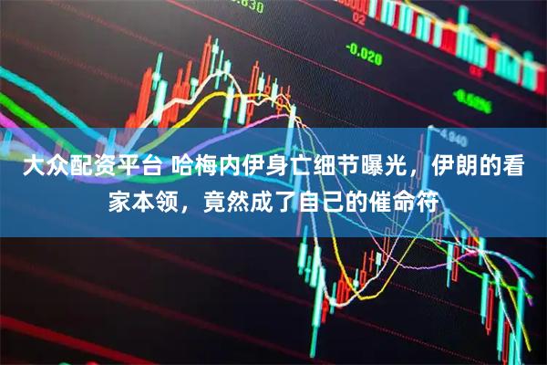 大众配资平台 哈梅内伊身亡细节曝光，伊朗的看家本领，竟然成了自己的催命符