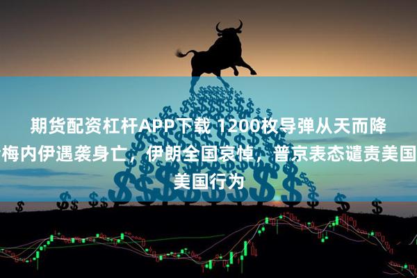期货配资杠杆APP下载 1200枚导弹从天而降，哈梅内伊遇袭身亡，伊朗全国哀悼，普京表态谴责美国行为