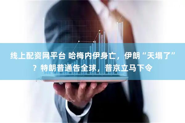 线上配资网平台 哈梅内伊身亡，伊朗“天塌了”？特朗普通告全球，普京立马下令