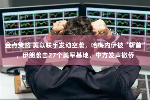 金点策略 美以联手发动空袭，哈梅内伊被“斩首”，伊朗袭击27个美军基地，中方发声撤侨
