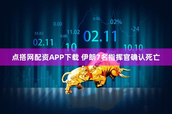 点搭网配资APP下载 伊朗7名指挥官确认死亡