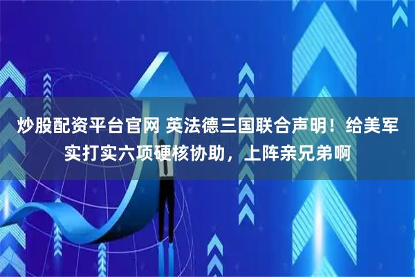 炒股配资平台官网 英法德三国联合声明！给美军实打实六项硬核协助，上阵亲兄弟啊