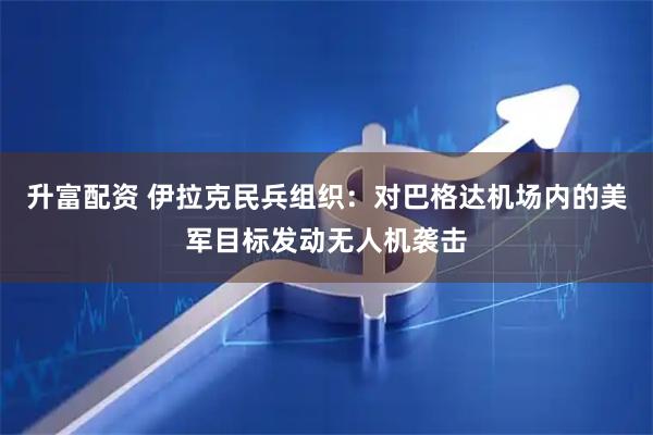升富配资 伊拉克民兵组织：对巴格达机场内的美军目标发动无人机袭击