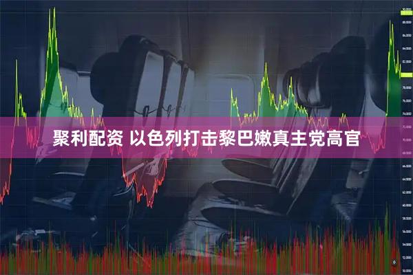 聚利配资 以色列打击黎巴嫩真主党高官
