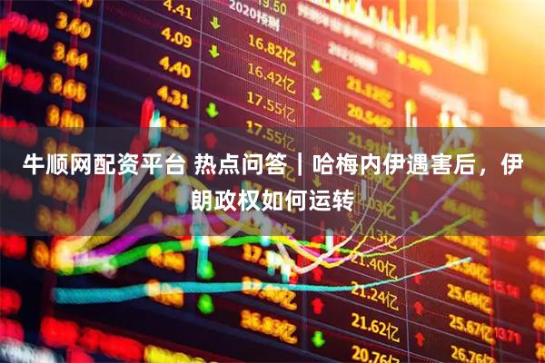 牛顺网配资平台 热点问答｜哈梅内伊遇害后，伊朗政权如何运转