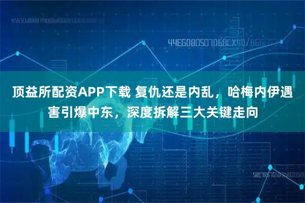 顶益所配资APP下载 复仇还是内乱，哈梅内伊遇害引爆中东，深度拆解三大关键走向