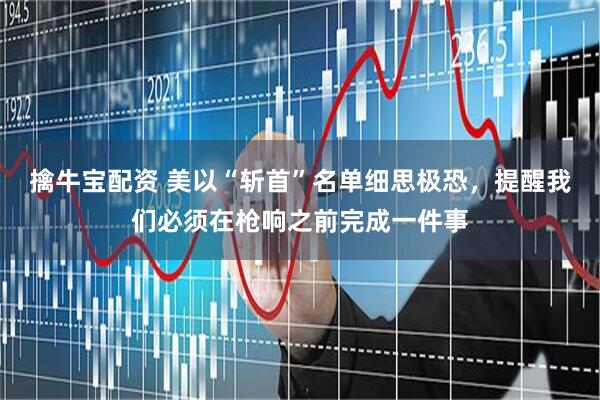 擒牛宝配资 美以“斩首”名单细思极恐，提醒我们必须在枪响之前完成一件事