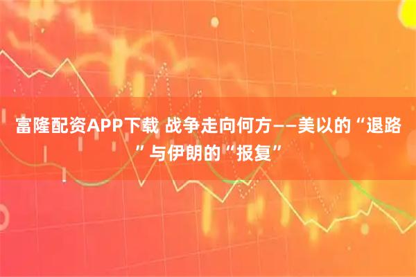 富隆配资APP下载 战争走向何方——美以的“退路”与伊朗的“报复”