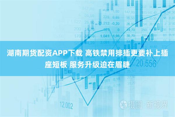 湖南期货配资APP下载 高铁禁用排插更要补上插座短板 服务升级迫在眉睫
