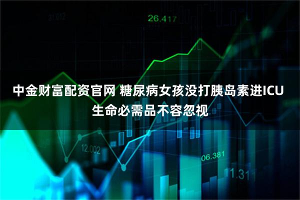 中金财富配资官网 糖尿病女孩没打胰岛素进ICU 生命必需品不容忽视