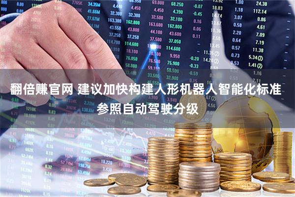 翻倍赚官网 建议加快构建人形机器人智能化标准 参照自动驾驶分级