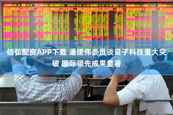 信弘配资APP下载 潘建伟委员谈量子科技重大突破 国际领先成果显著