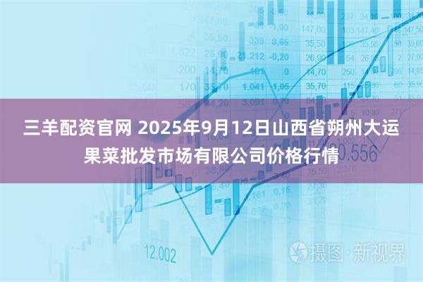 三羊配资官网 2025年9月12日山西省朔州大运果菜批发市场有限公司价格行情